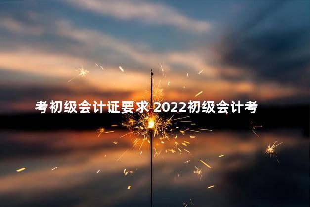 考初级会计证要求 2022初级会计考试题库及答案